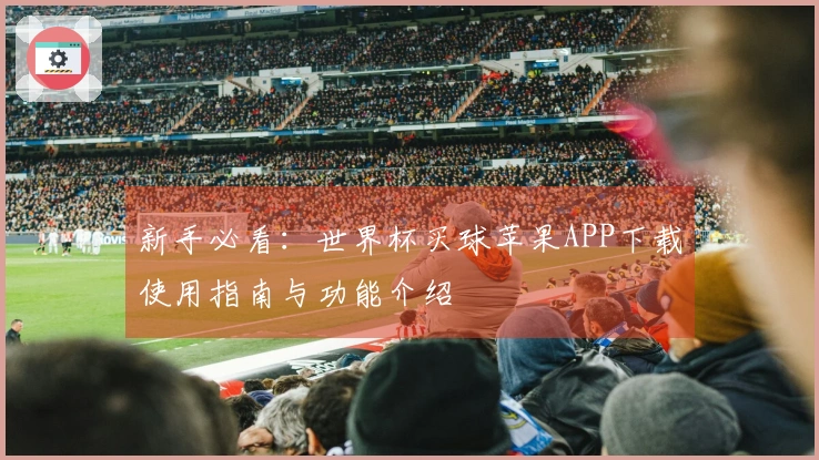 新手必看：世界杯买球苹果APP下载使用指南与功能介绍