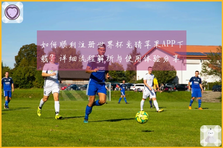 如何顺利注册世界杯竞猜苹果APP下载？详细流程解析与使用体验分享