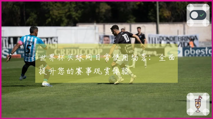 世界杯买球网日常使用场景：全面提升您的赛事观赏体验