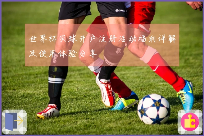 世界杯买球开户注册活动福利详解及使用体验分享