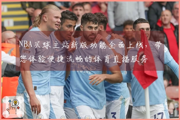 NBA买球主站新版功能全面上线,带您体验便捷流畅的体育直播服务