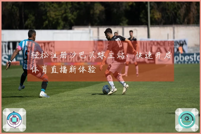 轻松注册沙巴买球主站，快速开启体育直播新体验