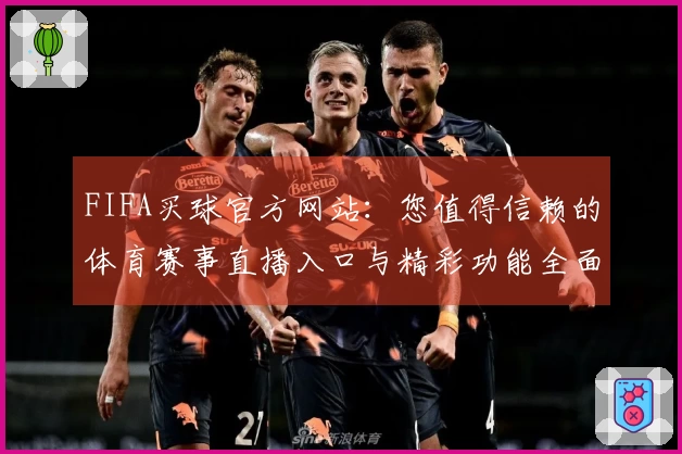 FIFA买球官方网站：您值得信赖的体育赛事直播入口与精彩功能全面介绍