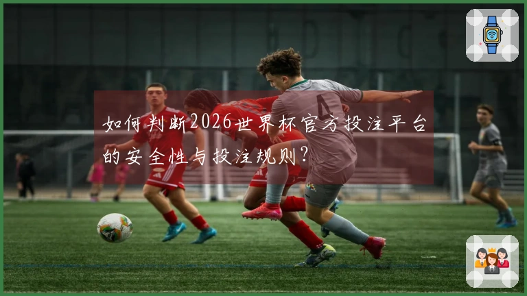 如何判断2026世界杯官方投注平台的安全性与投注规则？