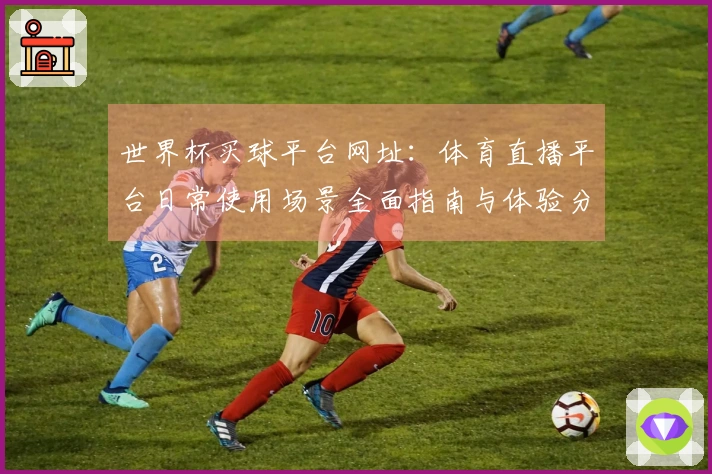 世界杯买球平台网址：体育直播平台日常使用场景全面指南与体验分享