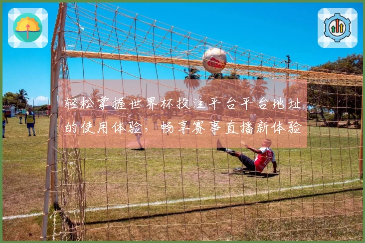 轻松掌握世界杯投注平台平台地址的使用体验，畅享赛事直播新体验
