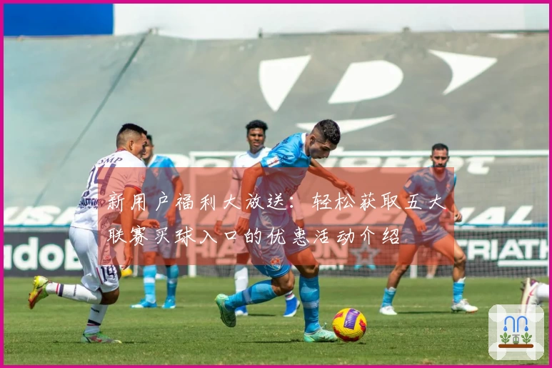 新用户福利大放送：轻松获取五大联赛买球入口的优惠活动介绍