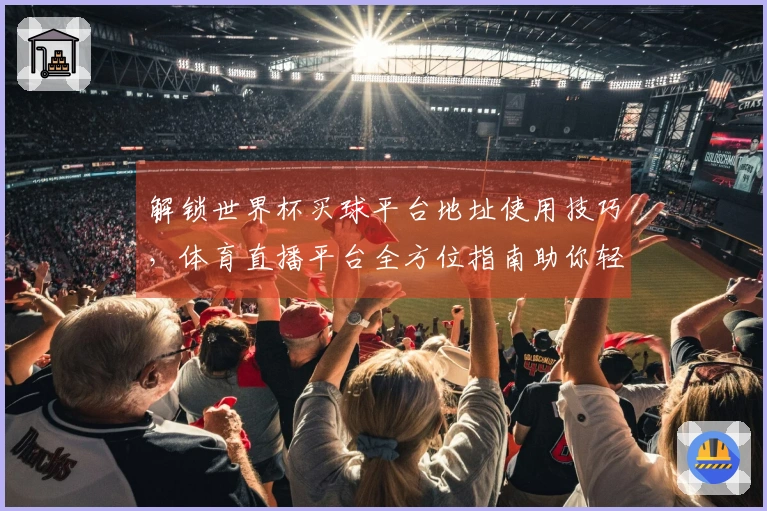 解锁世界杯买球平台地址使用技巧，体育直播平台全方位指南助你轻松上手