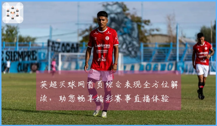 英超买球网首页综合表现全方位解读，助您畅享精彩赛事直播体验