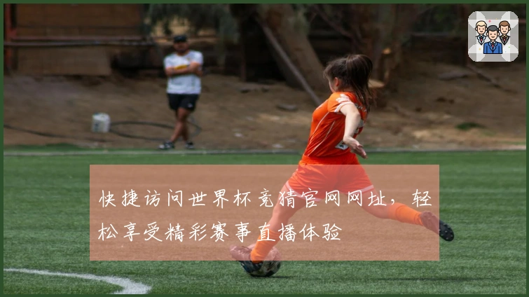 快捷访问世界杯竞猜官网网址，轻松享受精彩赛事直播体验
