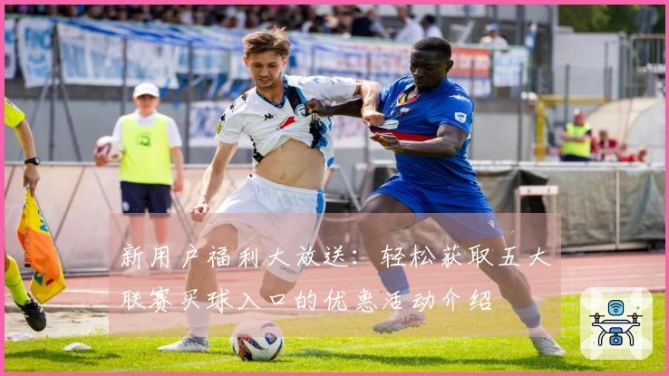 新用户福利大放送：轻松获取五大联赛买球入口的优惠活动介绍