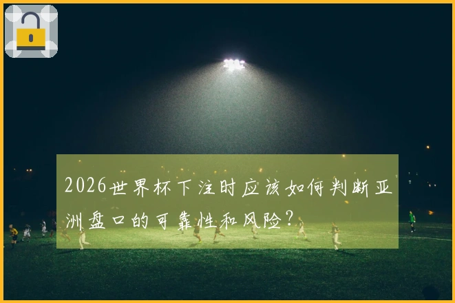 2026世界杯下注时应该如何判断亚洲盘口的可靠性和风险？