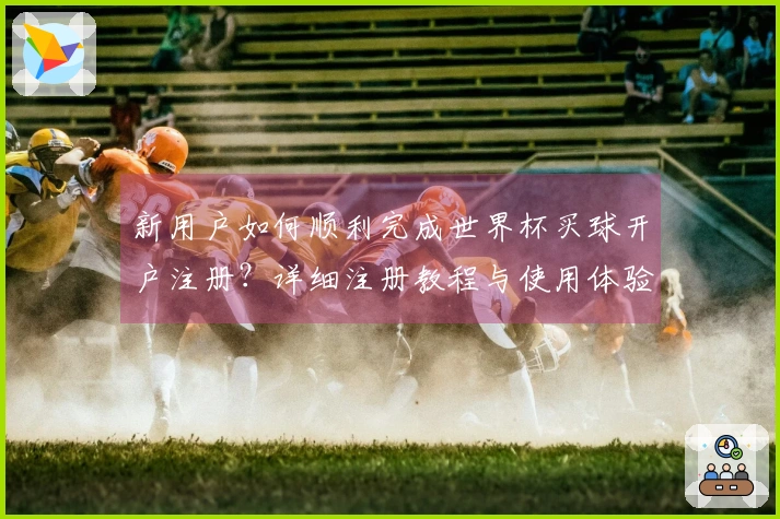 新用户如何顺利完成世界杯买球开户注册？详细注册教程与使用体验分享