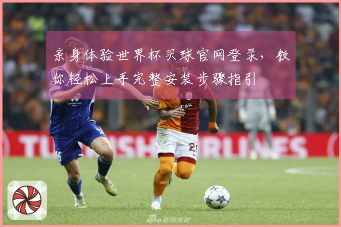 亲身体验世界杯买球官网登录，教你轻松上手完整安装步骤指引