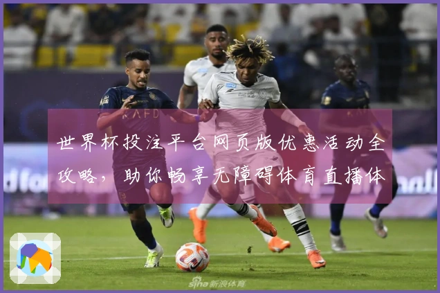 世界杯投注平台网页版优惠活动全攻略，助你畅享无障碍体育直播体验