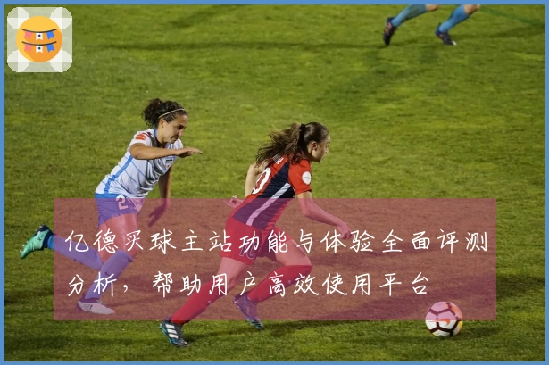 亿德买球主站功能与体验全面评测分析,帮助用户高效使用平台