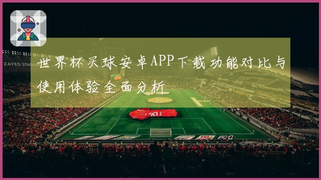 世界杯买球安卓APP下载功能对比与使用体验全面分析