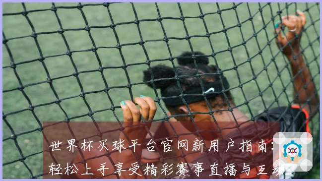 世界杯买球平台官网新用户指南：轻松上手享受精彩赛事直播与互动体验
