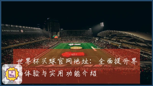 世界杯买球官网地址：全面提升界面体验与实用功能介绍