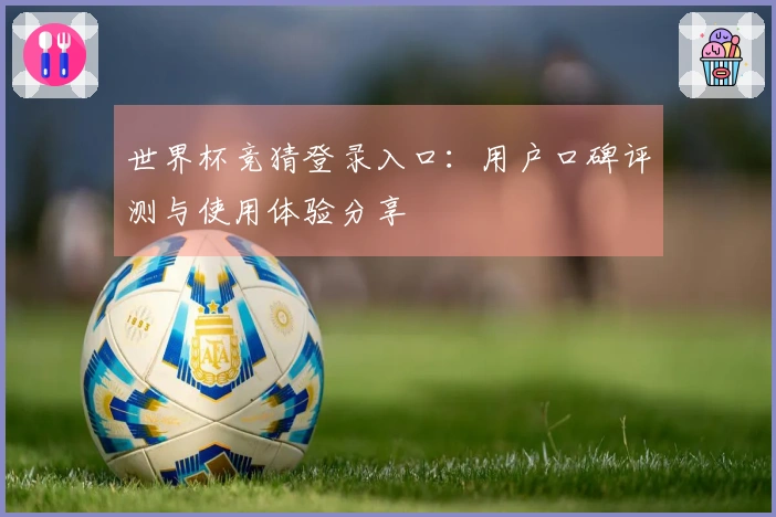 世界杯竞猜登录入口：用户口碑评测与使用体验分享