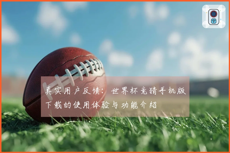 真实用户反馈：世界杯竞猜手机版下载的使用体验与功能介绍