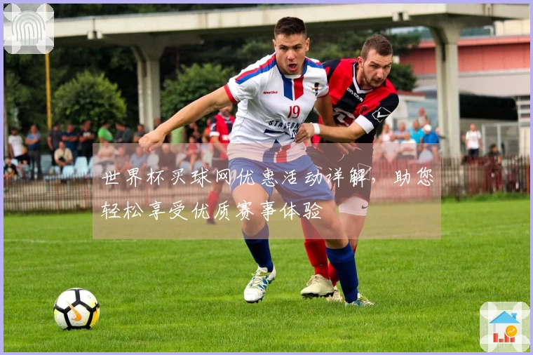 世界杯买球网优惠活动详解，助您轻松享受优质赛事体验