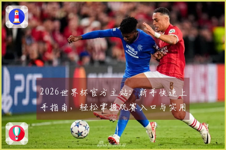 2026世界杯官方主站：新手快速上手指南，轻松掌握观赛入口与实用功能