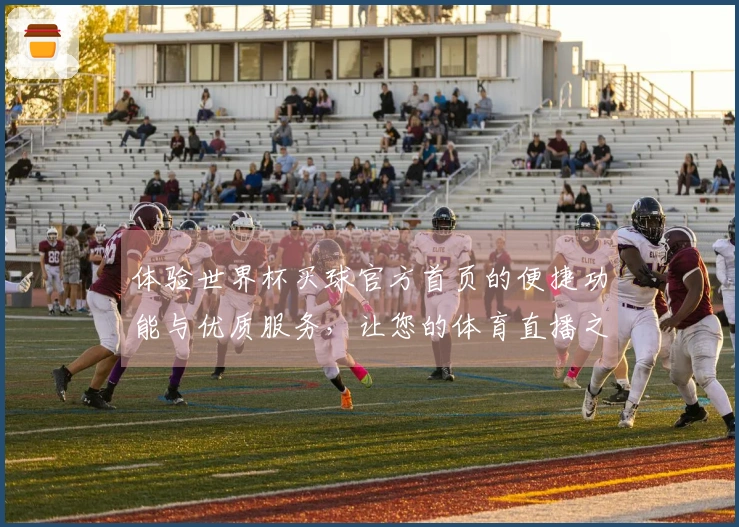 体验世界杯买球官方首页的便捷功能与优质服务，让您的体育直播之旅更畅快