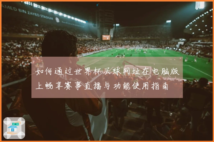 如何通过世界杯买球网址在电脑版上畅享赛事直播与功能使用指南