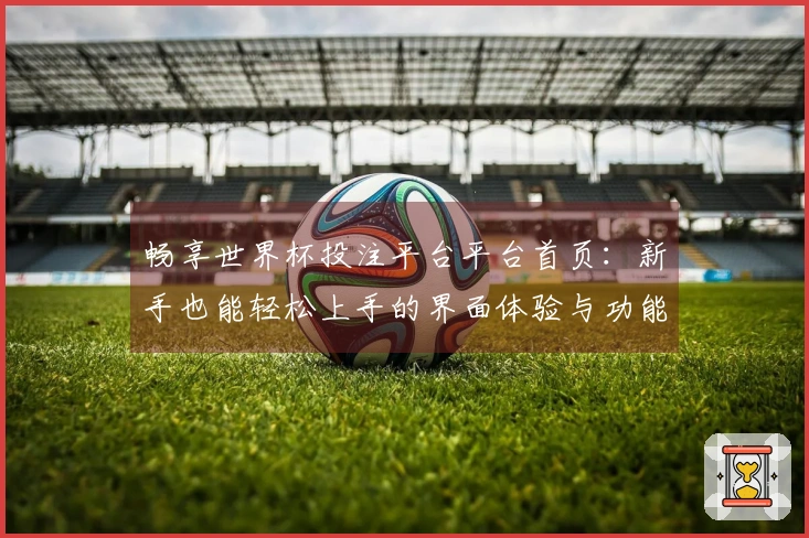 畅享世界杯投注平台平台首页：新手也能轻松上手的界面体验与功能指引