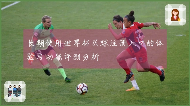 长期使用世界杯买球注册入口的体验与功能评测分析