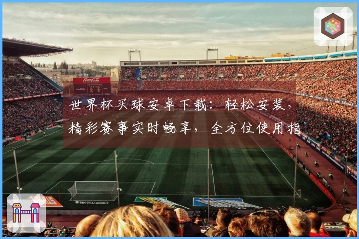 世界杯买球安卓下载：轻松安装，精彩赛事实时畅享，全方位使用指南。