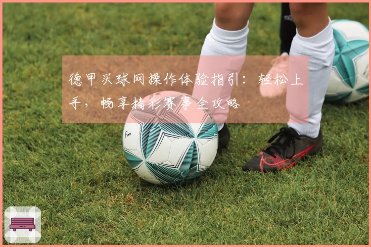 德甲买球网操作体验指引：轻松上手，畅享精彩赛事全攻略