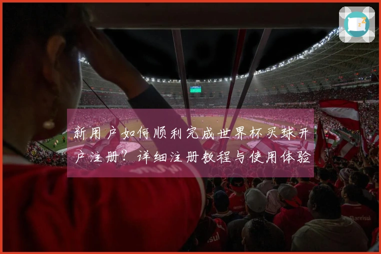新用户如何顺利完成世界杯买球开户注册？详细注册教程与使用体验分享
