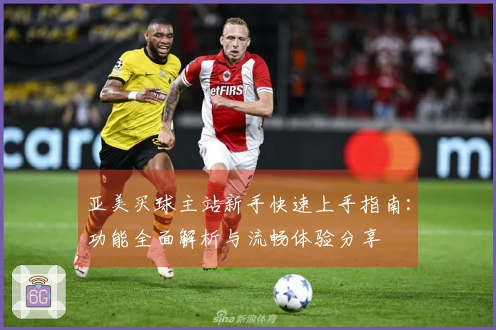 亚美买球主站新手快速上手指南：功能全面解析与流畅体验分享