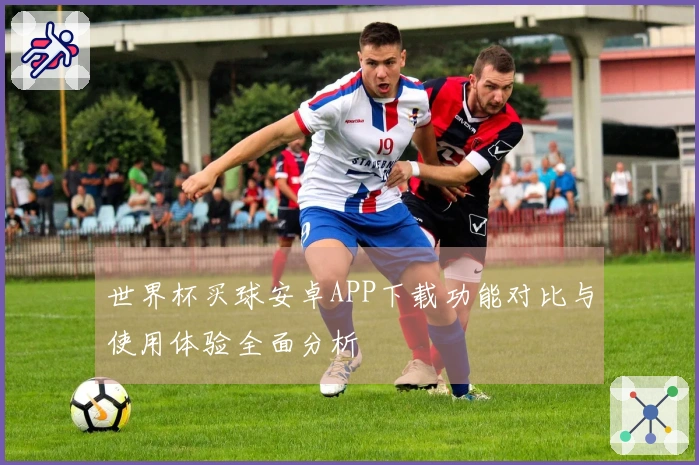 世界杯买球安卓APP下载功能对比与使用体验全面分析