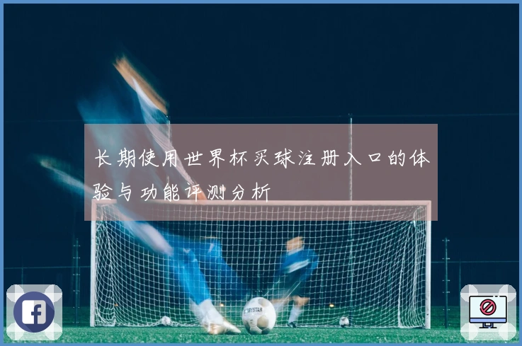 长期使用世界杯买球注册入口的体验与功能评测分析